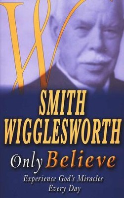 Smith Wigglesworth Only Believe: Experience God's Miracles Every Day
